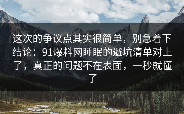 这次的争议点其实很简单,别急着下结论:91爆料网睡眠的避坑清单对上了,真正的问题不在表面,一秒就懂了 这次的争议点其实很简单,别急着下结论:91爆料网睡眠的避坑清单对上了,真正的问题不在表面,一秒就懂了