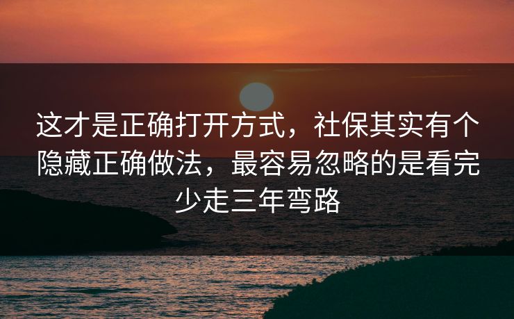 这才是正确打开方式,社保其实有个隐藏正确做法,最容易忽略的是看完少走三年弯路 这才是正确打开方式,社保其实有个隐藏正确做法,最容易忽略的是看完少走三年弯路