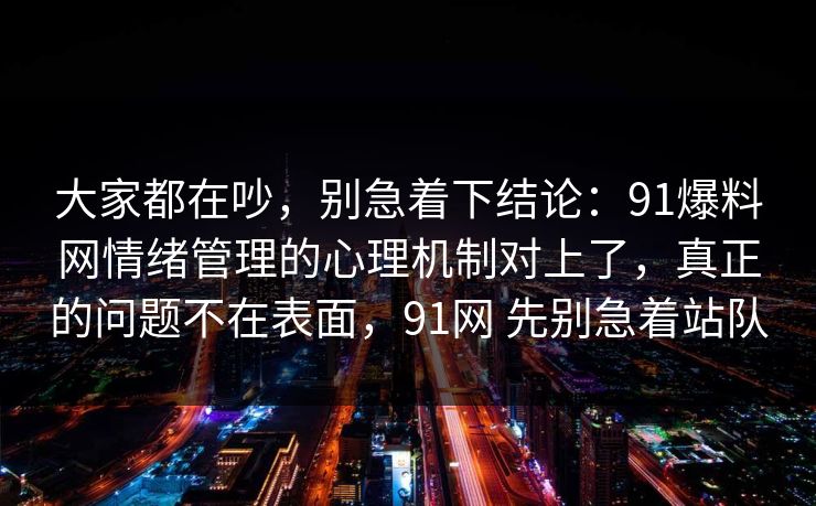 大家都在吵，别急着下结论：91爆料网情绪管理的心理机制对上了，真正的问题不在表面，91网 先别急着站队