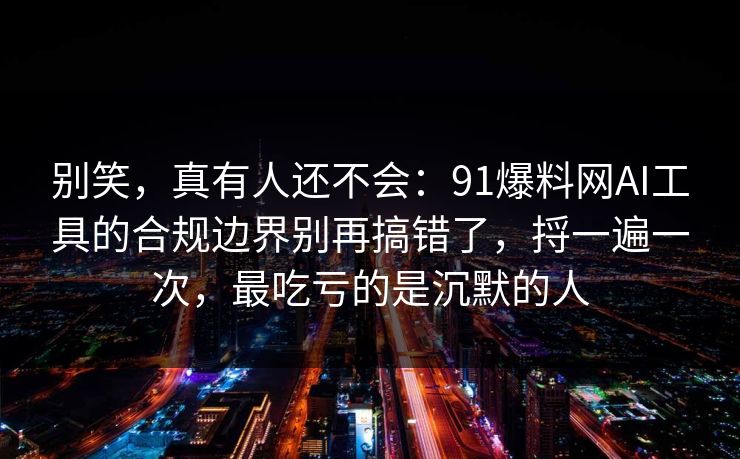 别笑，真有人还不会：91爆料网AI工具的合规边界别再搞错了，捋一遍一次，最吃亏的是沉默的人