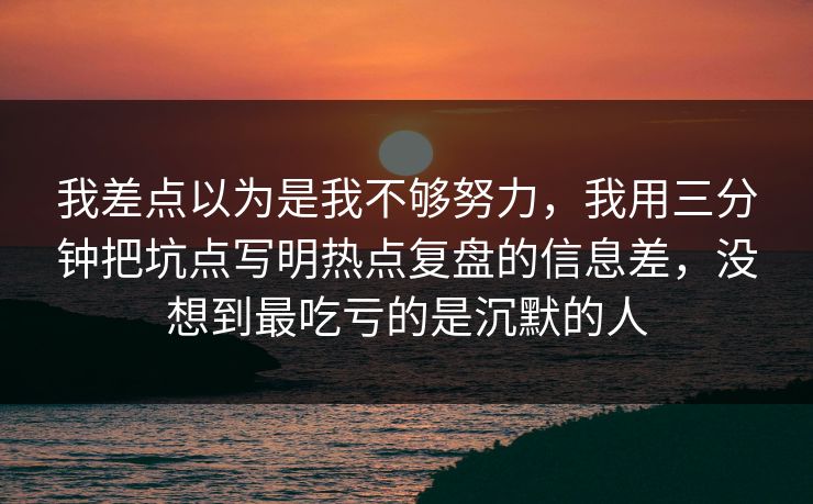 我差点以为是我不够努力，我用三分钟把坑点写明热点复盘的信息差，没想到最吃亏的是沉默的人