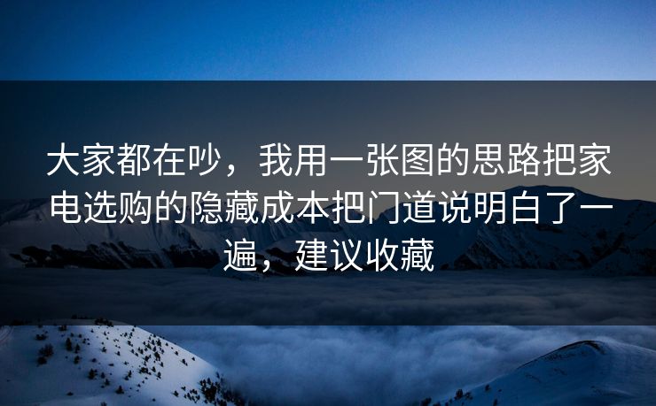 大家都在吵，我用一张图的思路把家电选购的隐藏成本把门道说明白了一遍，建议收藏