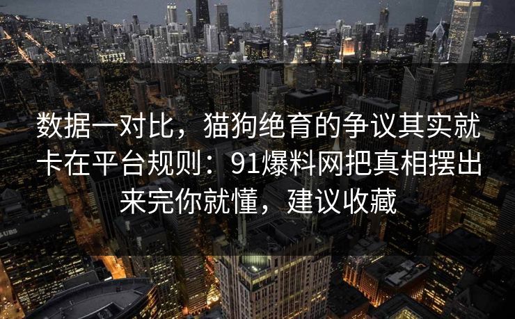 数据一对比，猫狗绝育的争议其实就卡在平台规则：91爆料网把真相摆出来完你就懂，建议收藏
