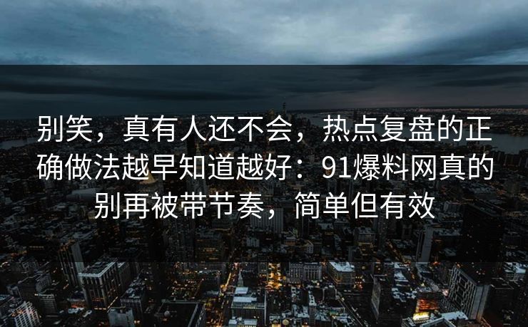 别笑，真有人还不会，热点复盘的正确做法越早知道越好：91爆料网真的别再被带节奏，简单但有效
