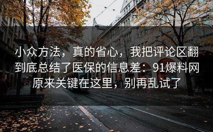小众方法，真的省心，我把评论区翻到底总结了医保的信息差：91爆料网原来关键在这里，别再乱试了
