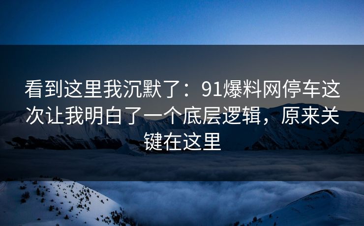 看到这里我沉默了:91爆料网停车这次让我明白了一个底层逻辑,原来关键在这里 看到这里我沉默了:91爆料网停车这次让我明白了一个底层逻辑,原来关键在这里