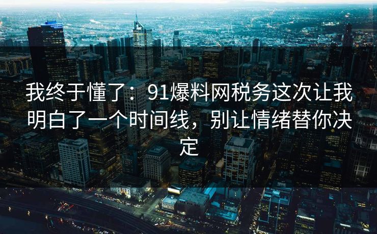 我终于懂了：91爆料网税务这次让我明白了一个时间线，别让情绪替你决定