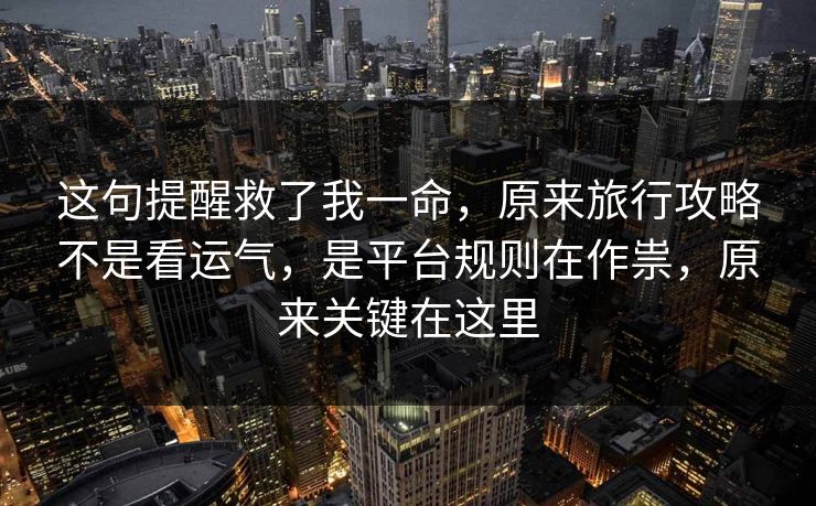 这句提醒救了我一命,原来旅行攻略不是看运气,是平台规则在作祟,原来关键在这里 这句提醒救了我一命,原来旅行攻略不是看运气,是平台规则在作祟,原来关键在这里