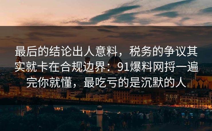 最后的结论出人意料，税务的争议其实就卡在合规边界：91爆料网捋一遍完你就懂，最吃亏的是沉默的人