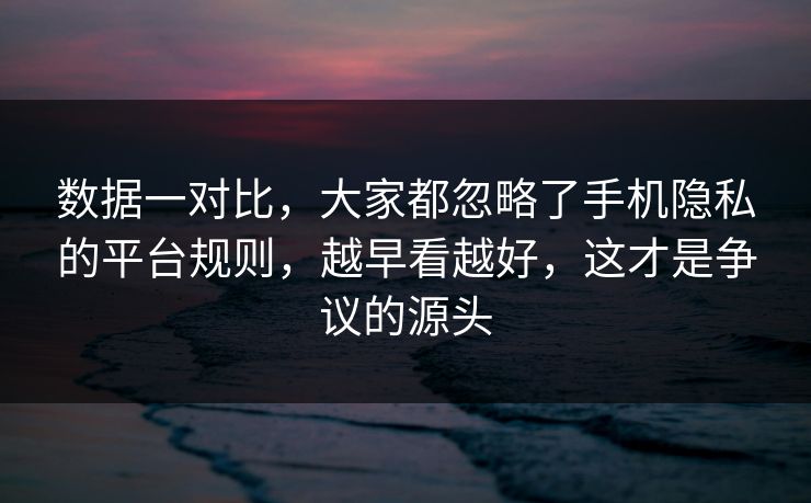 数据一对比，大家都忽略了手机隐私的平台规则，越早看越好，这才是争议的源头