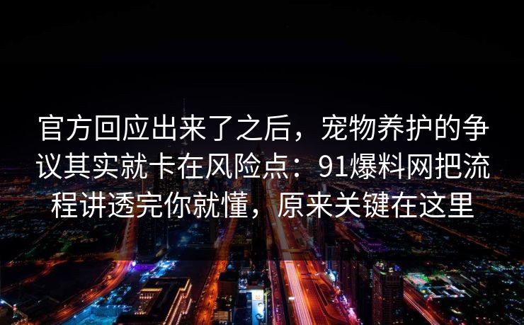 官方回应出来了之后,宠物养护的争议其实就卡在风险点:91爆料网把流程讲透完你就懂,原来关键在这里 官方回应出来了之后,宠物养护的争议其实就卡在风险点:91爆料网把流程讲透完你就懂,原来关键在这里