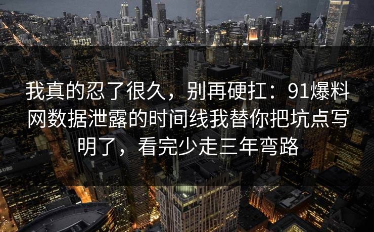 我真的忍了很久，别再硬扛：91爆料网数据泄露的时间线我替你把坑点写明了，看完少走三年弯路