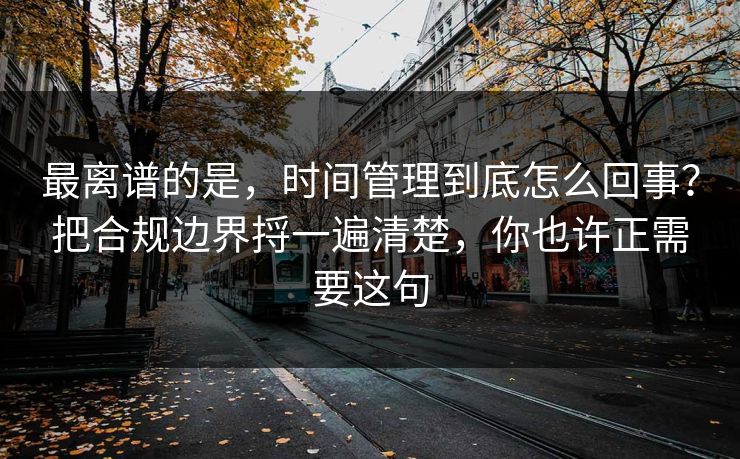 最离谱的是,时间管理到底怎么回事?把合规边界捋一遍清楚,你也许正需要这句 最离谱的是,时间管理到底怎么回事?把合规边界捋一遍清楚,你也许正需要这句
