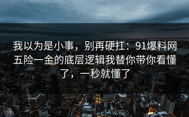 我以为是小事，别再硬扛：91爆料网五险一金的底层逻辑我替你带你看懂了，一秒就懂了