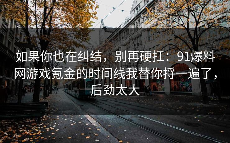 如果你也在纠结,别再硬扛:91爆料网游戏氪金的时间线我替你捋一遍了,后劲太大 如果你也在纠结,别再硬扛:91爆料网游戏氪金的时间线我替你捋一遍了,后劲太大