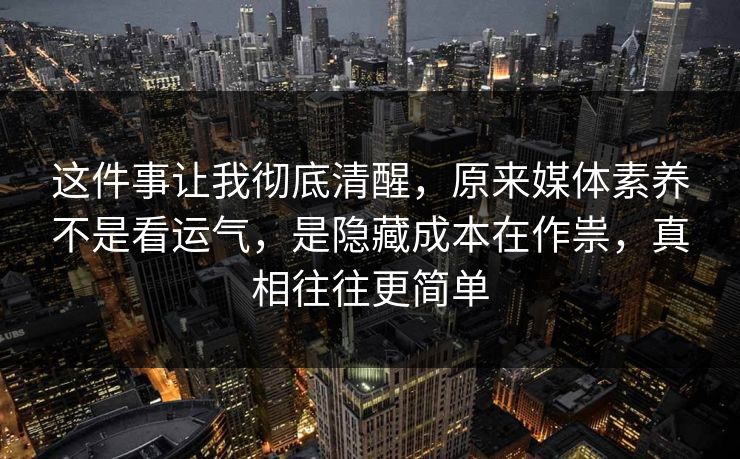 这件事让我彻底清醒,原来媒体素养不是看运气,是隐藏成本在作祟,真相往往更简单 这件事让我彻底清醒,原来媒体素养不是看运气,是隐藏成本在作祟,真相往往更简单