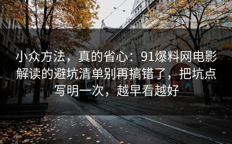 小众方法，真的省心：91爆料网电影解读的避坑清单别再搞错了，把坑点写明一次，越早看越好