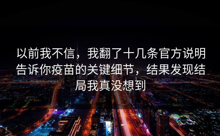 以前我不信，我翻了十几条官方说明告诉你疫苗的关键细节，结果发现结局我真没想到