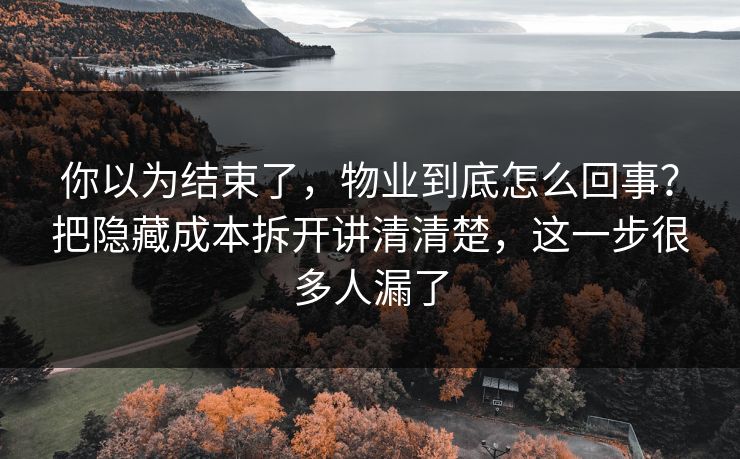 你以为结束了，物业到底怎么回事？把隐藏成本拆开讲清清楚，这一步很多人漏了