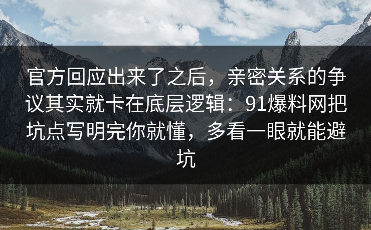 官方回应出来了之后,亲密关系的争议其实就卡在底层逻辑:91爆料网把坑点写明完你就懂,多看一眼就能避坑 官方回应出来了之后,亲密关系的争议其实就卡在底层逻辑:91爆料网把坑点写明完你就懂,多看一眼就能避坑
