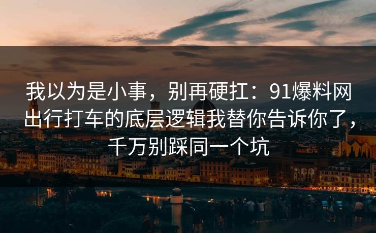 我以为是小事，别再硬扛：91爆料网出行打车的底层逻辑我替你告诉你了，千万别踩同一个坑