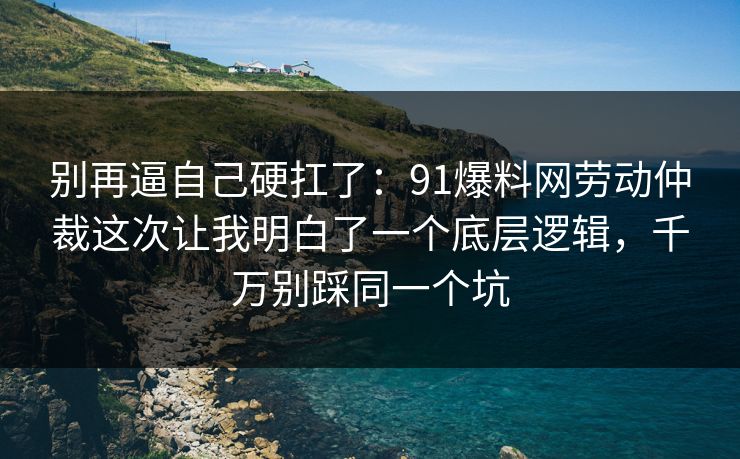 别再逼自己硬扛了：91爆料网劳动仲裁这次让我明白了一个底层逻辑，千万别踩同一个坑