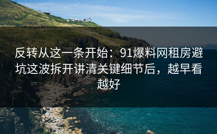 反转从这一条开始：91爆料网租房避坑这波拆开讲清关键细节后，越早看越好