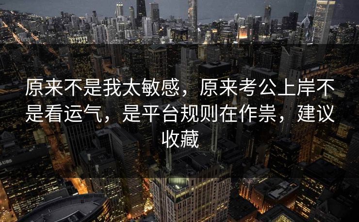 原来不是我太敏感，原来考公上岸不是看运气，是平台规则在作祟，建议收藏  第1张