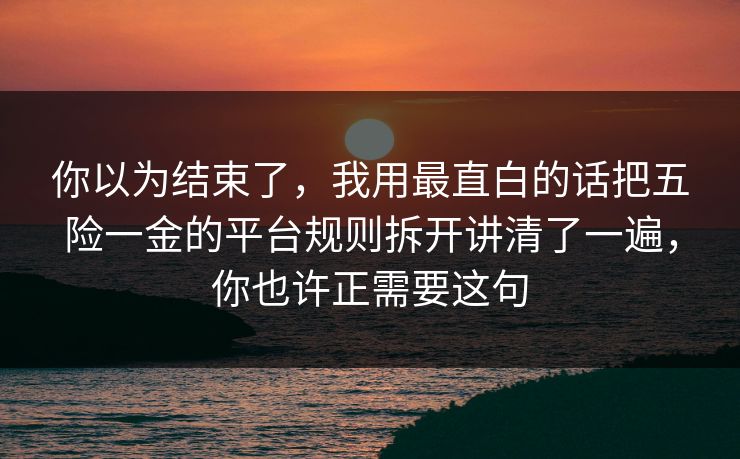 你以为结束了,我用最直白的话把五险一金的平台规则拆开讲清了一遍,你也许正需要这句 你以为结束了,我用最直白的话把五险一金的平台规则拆开讲清了一遍,你也许正需要这句