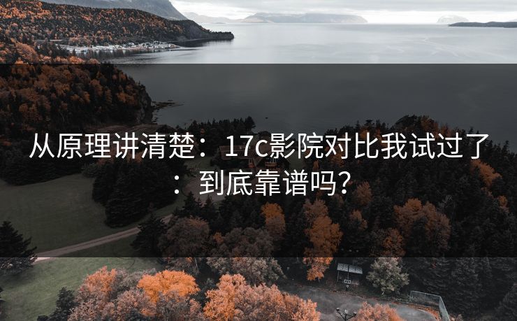 从原理讲清楚：17c影院对比我试过了：到底靠谱吗？