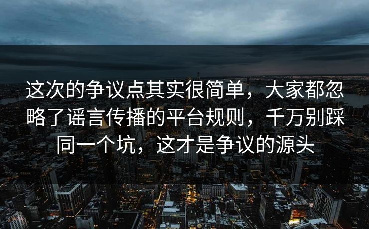 这次的争议点其实很简单，大家都忽略了谣言传播的平台规则，千万别踩同一个坑，这才是争议的源头
