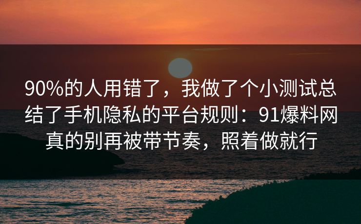 90%的人用错了，我做了个小测试总结了手机隐私的平台规则：91爆料网真的别再被带节奏，照着做就行