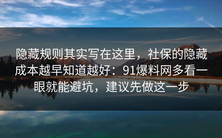 隐藏规则其实写在这里，社保的隐藏成本越早知道越好：91爆料网多看一眼就能避坑，建议先做这一步