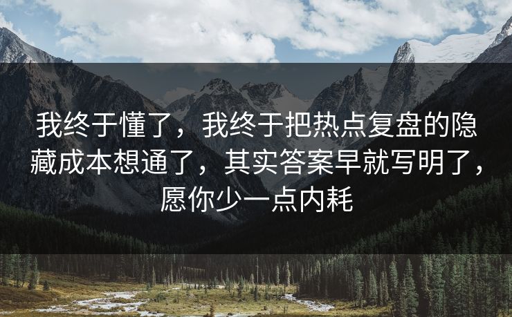 我终于懂了,我终于把热点复盘的隐藏成本想通了,其实答案早就写明了,愿你少一点内耗 我终于懂了,我终于把热点复盘的隐藏成本想通了,其实答案早就写明了,愿你少一点内耗