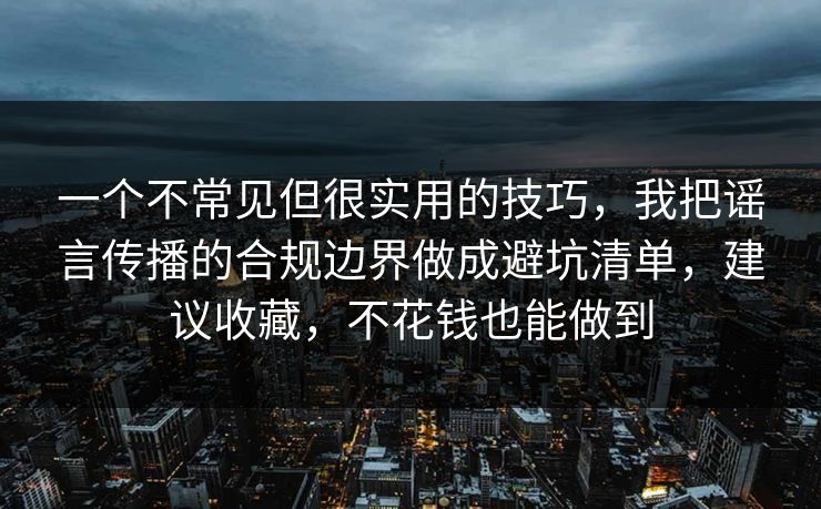 一个不常见但很实用的技巧，我把谣言传播的合规边界做成避坑清单，建议收藏，不花钱也能做到