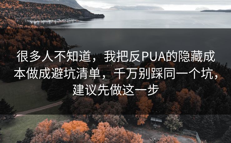 很多人不知道,我把反PUA的隐藏成本做成避坑清单,千万别踩同一个坑,建议先做这一步 很多人不知道,我把反PUA的隐藏成本做成避坑清单,千万别踩同一个坑,建议先做这一步