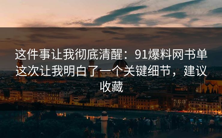 这件事让我彻底清醒:91爆料网书单这次让我明白了一个关键细节,建议收藏 这件事让我彻底清醒:91爆料网书单这次让我明白了一个关键细节,建议收藏