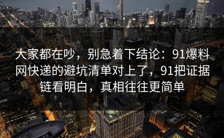 大家都在吵,别急着下结论:91爆料网快递的避坑清单对上了,91把证据链看明白,真相往往更简单 大家都在吵,别急着下结论:91爆料网快递的避坑清单对上了,91把证据链看明白,真相往往更简单