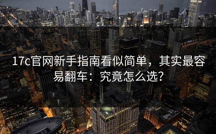 17c官网新手指南看似简单,其实最容易翻车:究竟怎么选? 17c官网新手指南看似简单,其实最容易翻车:究竟怎么选?