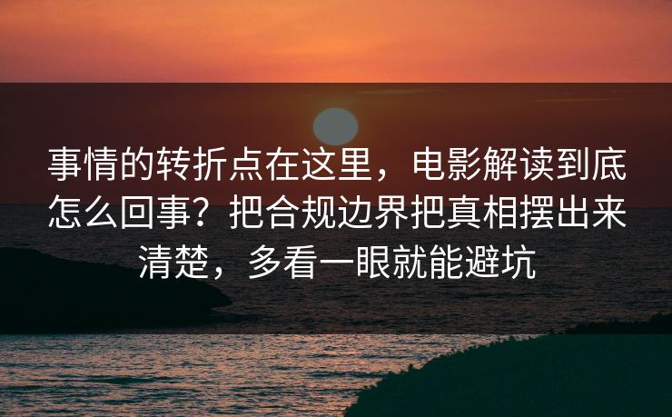 事情的转折点在这里,电影解读到底怎么回事?把合规边界把真相摆出来清楚,多看一眼就能避坑 事情的转折点在这里,电影解读到底怎么回事?把合规边界把真相摆出来清楚,多看一眼就能避坑