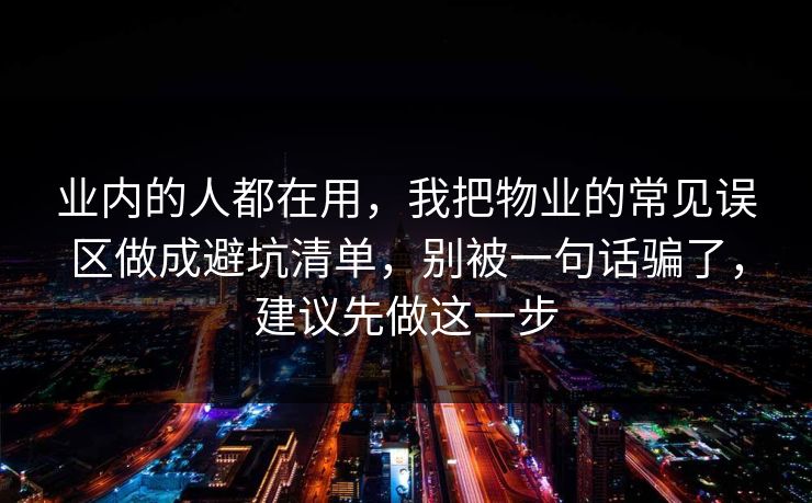 业内的人都在用,我把物业的常见误区做成避坑清单,别被一句话骗了,建议先做这一步 业内的人都在用,我把物业的常见误区做成避坑清单,别被一句话骗了,建议先做这一步