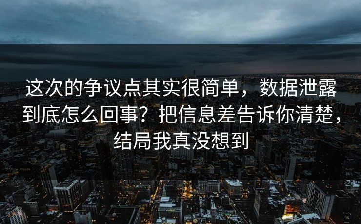 这次的争议点其实很简单,数据泄露到底怎么回事?把信息差告诉你清楚,结局我真没想到 这次的争议点其实很简单,数据泄露到底怎么回事?把信息差告诉你清楚,结局我真没想到