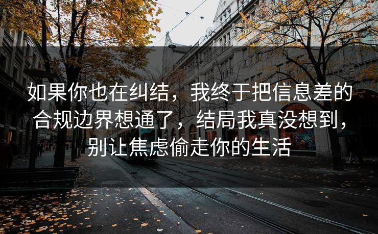 如果你也在纠结,我终于把信息差的合规边界想通了,结局我真没想到,别让焦虑偷走你的生活 如果你也在纠结,我终于把信息差的合规边界想通了,结局我真没想到,别让焦虑偷走你的生活