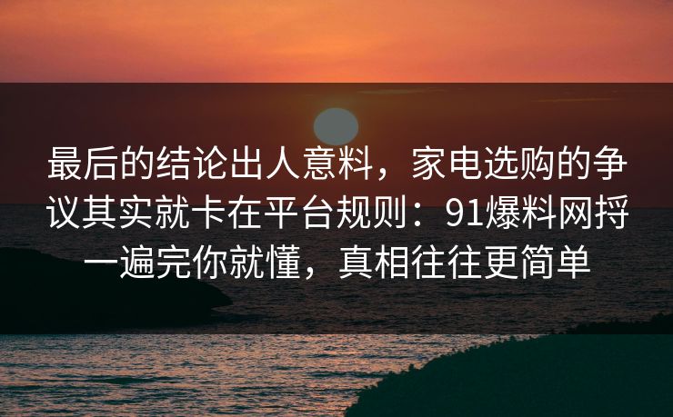 最后的结论出人意料,家电选购的争议其实就卡在平台规则:91爆料网捋一遍完你就懂,真相往往更简单 最后的结论出人意料,家电选购的争议其实就卡在平台规则:91爆料网捋一遍完你就懂,真相往往更简单