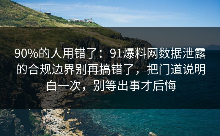 90%的人用错了：91爆料网数据泄露的合规边界别再搞错了，把门道说明白一次，别等出事才后悔