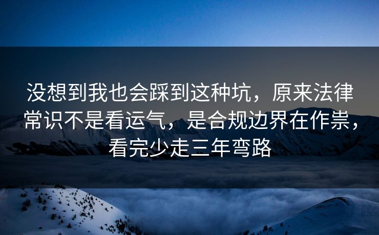 没想到我也会踩到这种坑，原来法律常识不是看运气，是合规边界在作祟，看完少走三年弯路