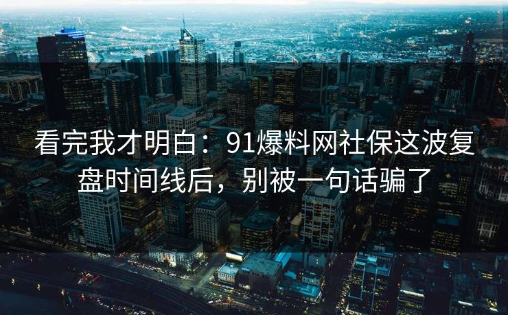 看完我才明白：91爆料网社保这波复盘时间线后，别被一句话骗了