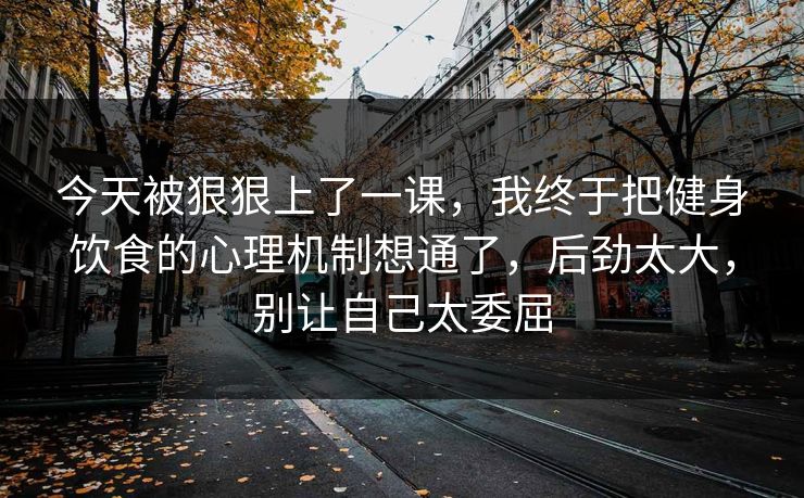 今天被狠狠上了一课,我终于把健身饮食的心理机制想通了,后劲太大,别让自己太委屈 第1张 今天被狠狠上了一课,我终于把健身饮食的心理机制想通了,后劲太大,别让自己太委屈 第1张