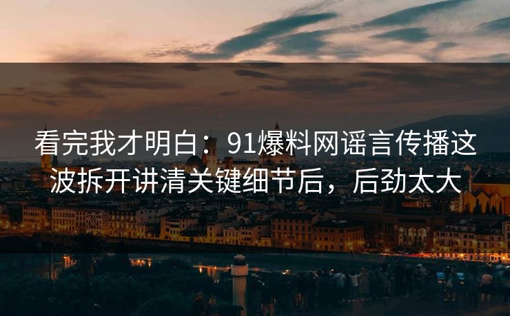 看完我才明白:91爆料网谣言传播这波拆开讲清关键细节后,后劲太大 第1张 看完我才明白:91爆料网谣言传播这波拆开讲清关键细节后,后劲太大 第1张