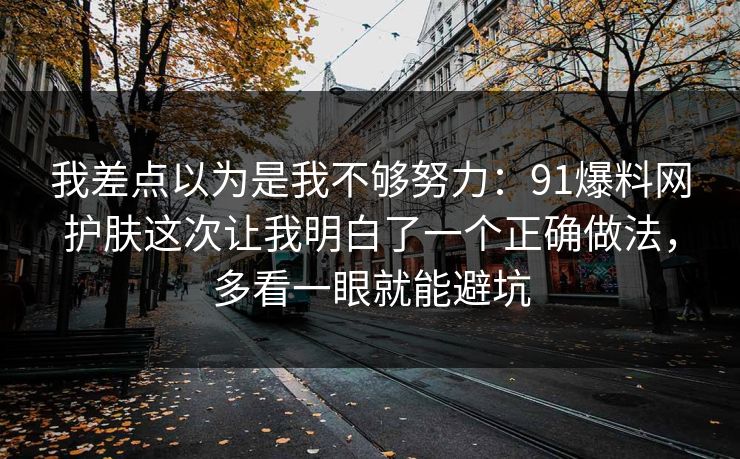我差点以为是我不够努力:91爆料网护肤这次让我明白了一个正确做法,多看一眼就能避坑 第1张 我差点以为是我不够努力:91爆料网护肤这次让我明白了一个正确做法,多看一眼就能避坑 第1张